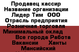 Продавец-кассир › Название организации ­ Лидер Тим, ООО › Отрасль предприятия ­ Розничная торговля › Минимальный оклад ­ 13 000 - Все города Работа » Вакансии   . Ханты-Мансийский,Нефтеюганск г.